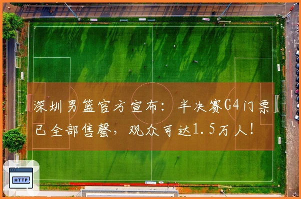深圳男篮官方宣布：半决赛G4门票已全部售罄，观众可达1.5万人！