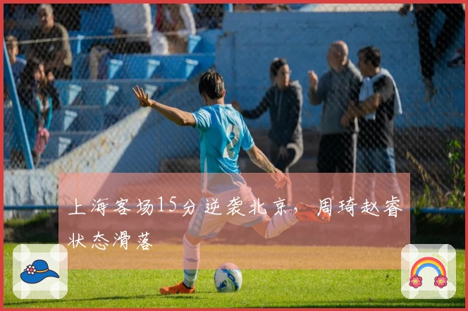上海客场15分逆袭北京，周琦赵睿状态滑落